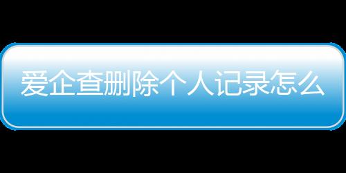 爱企查删除个人记录怎么删掉啊