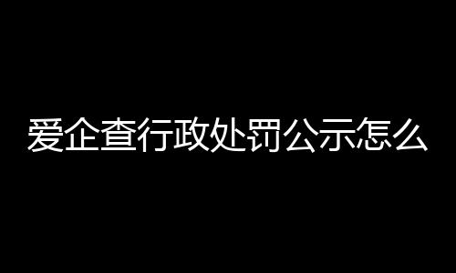 爱企查行政处罚公示怎么查询的到呢知乎文章在哪里看