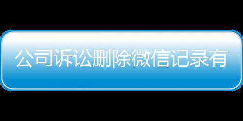 公司诉讼删除微信记录有用吗安全吗知乎文章怎么写