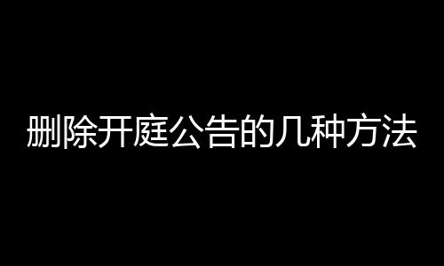 删除开庭公告的几种方法是什么呢英文翻译成中文