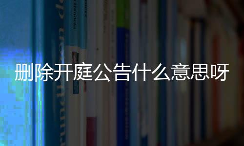 删除开庭公告什么意思呀怎么写啊视频教程下载