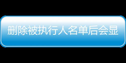 删除被执行人名单后会显示什么信息内容吗知乎