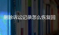 删除诉讼记录怎么恢复回来呢知乎视频号还能看吗