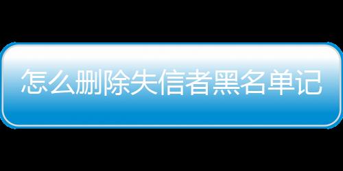 怎么删除失信者黑名单记录的人呢微信号