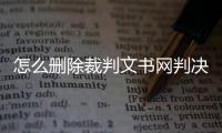 怎么删除裁判文书网判决书记录呢视频播放不了