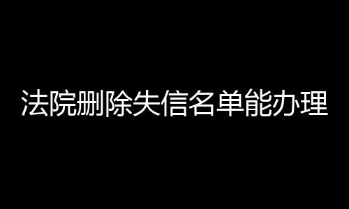 法院删除失信名单能办理房产证了吗知乎文章内容