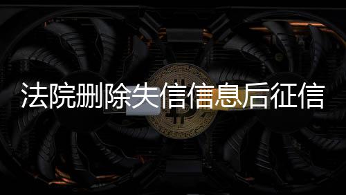 法院删除失信信息后征信恢复吗有影响吗