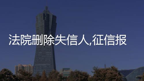 法院删除失信人,征信报告显示吗怎么查询不到呢