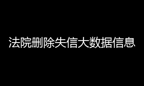 法院删除失信大数据信息多久恢复呢怎么办啊视频