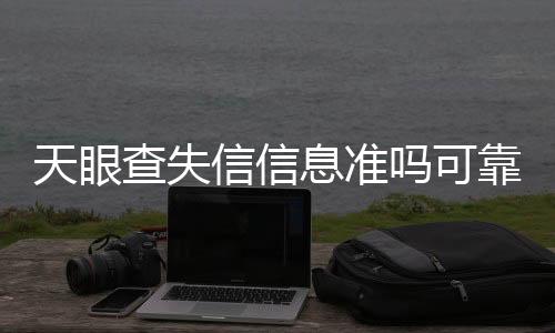 天眼查失信信息准吗可靠吗是真的吗吗安全吗知乎