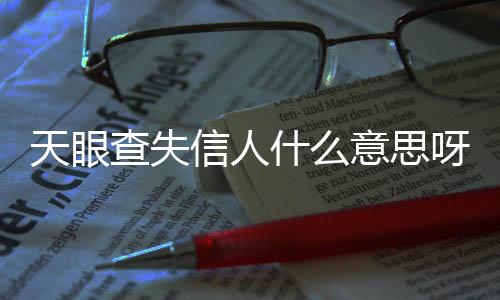 天眼查失信人什么意思呀怎么查看记录的信息呢