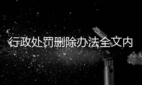 行政处罚删除办法全文内容是什么意思啊英文怎么写