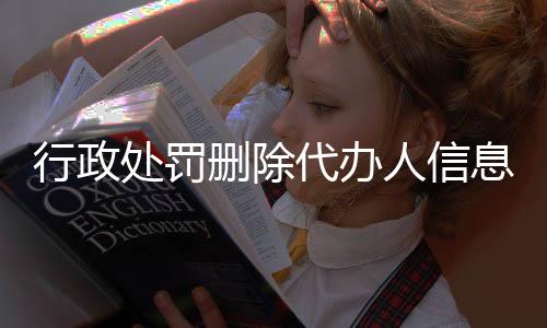 行政处罚删除代办人信息会怎么样吗知乎文章内容