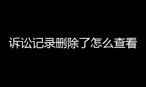 诉讼记录删除了怎么查看原件照片呢