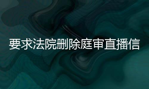 要求法院删除庭审直播信息违法吗怎么办呢